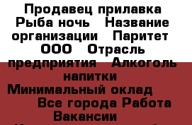 Продавец прилавка Рыба ночь › Название организации ­ Паритет, ООО › Отрасль предприятия ­ Алкоголь, напитки › Минимальный оклад ­ 28 000 - Все города Работа » Вакансии   . Калининградская обл.,Приморск г.